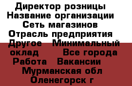 Директор розницы › Название организации ­ Сеть магазинов › Отрасль предприятия ­ Другое › Минимальный оклад ­ 1 - Все города Работа » Вакансии   . Мурманская обл.,Оленегорск г.